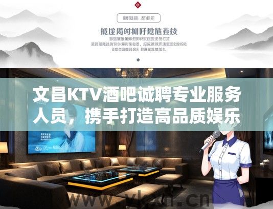文昌KTV酒吧诚聘专业服务人员，携手打造高品质娱乐盛况长尾招募启事！