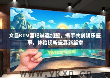 文昌KTV酒吧诚邀加盟，携手共创娱乐盛事，体验视听盛宴新篇章