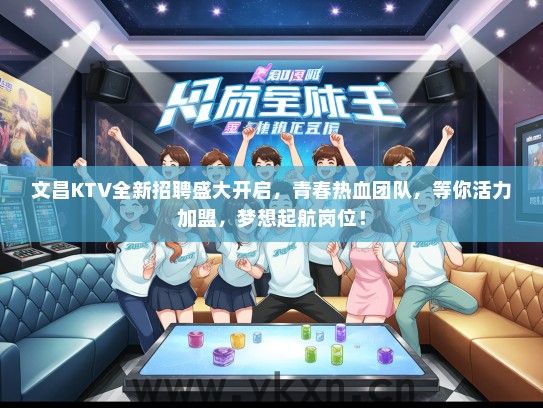 文昌KTV全新招聘盛大开启，青春热血团队，等你活力加盟，梦想起航岗位！
