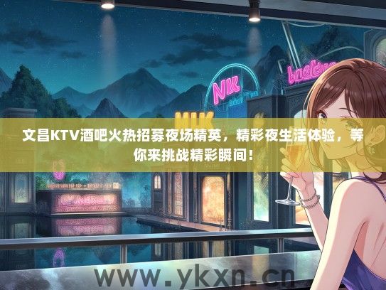 文昌KTV酒吧火热招募夜场精英，精彩夜生活体验，等你来挑战精彩瞬间！