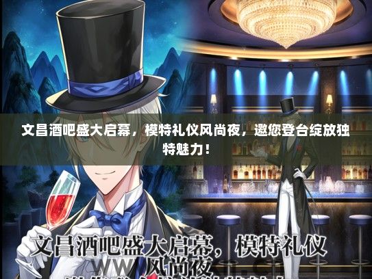 文昌酒吧盛大启幕，模特礼仪风尚夜，邀您登台绽放独特魅力！