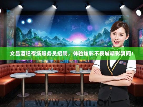 文昌酒吧夜场服务员招聘，体验炫彩不夜城精彩瞬间！