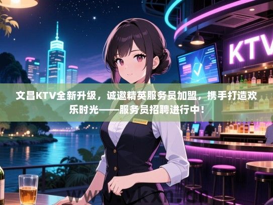 文昌KTV全新升级，诚邀精英服务员加盟，携手打造欢乐时光——服务员招聘进行中！
