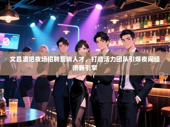 文昌酒吧夜场招聘营销人才，打造活力团队引爆夜间经济新引擎