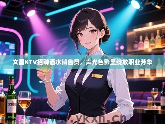 文昌KTV招聘酒水销售员，声光色影里绽放职业芳华