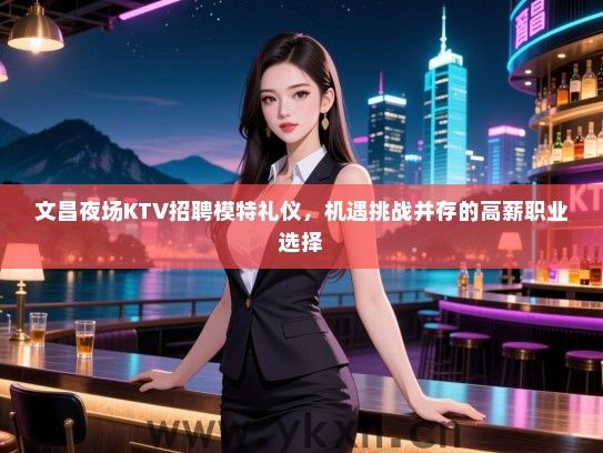 文昌夜场KTV招聘模特礼仪，机遇挑战并存的高薪职业选择