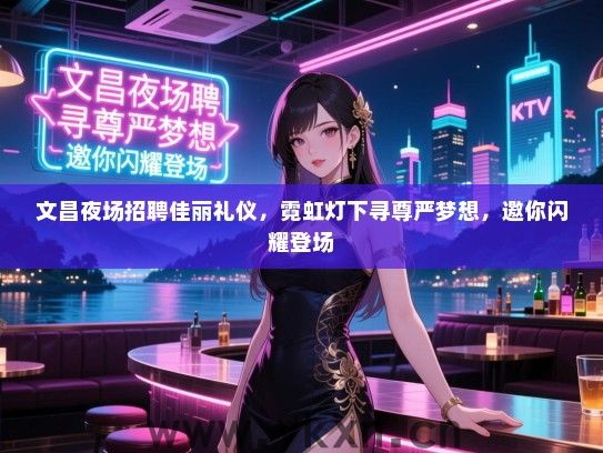 文昌夜场招聘佳丽礼仪，霓虹灯下寻尊严梦想，邀你闪耀登场
